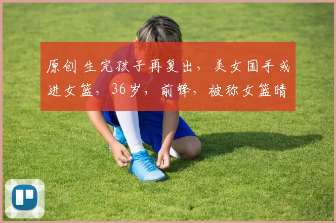 原创 生完孩子再复出,美女国手或进女篮,36岁,前锋,被称女篮晴子