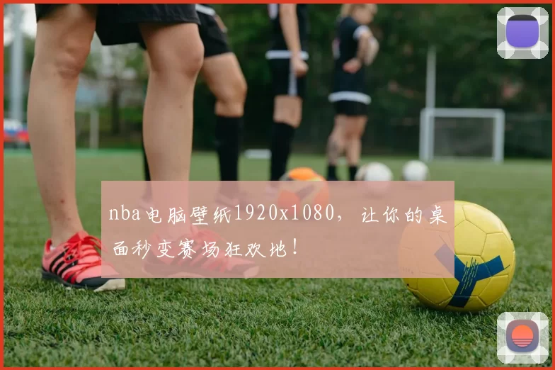 nba电脑壁纸1920x1080，让你的桌面秒变赛场狂欢地！