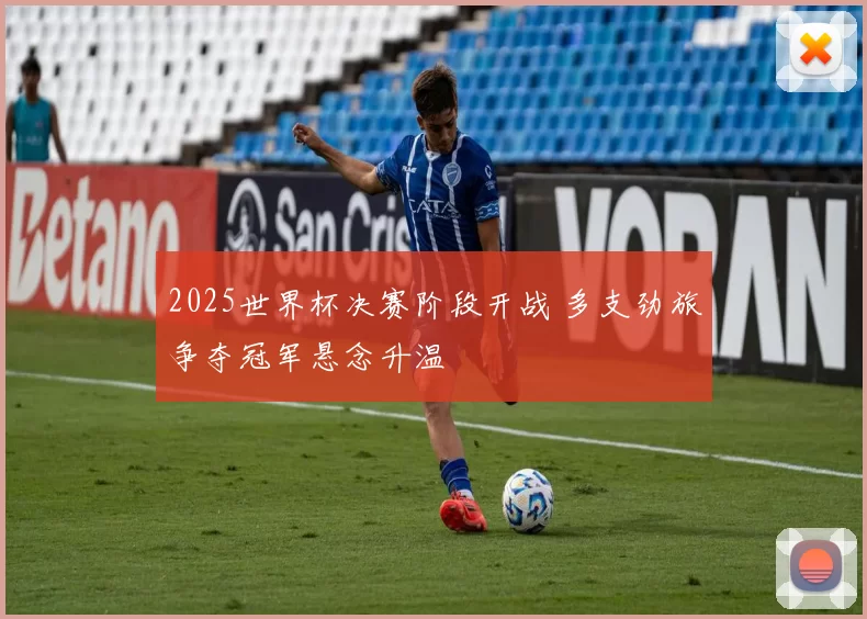 2025世界杯决赛阶段开战 多支劲旅争夺冠军悬念升温