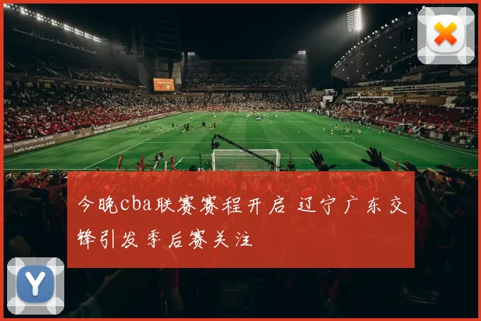 今晚cba联赛赛程开启 辽宁广东交锋引发季后赛关注
