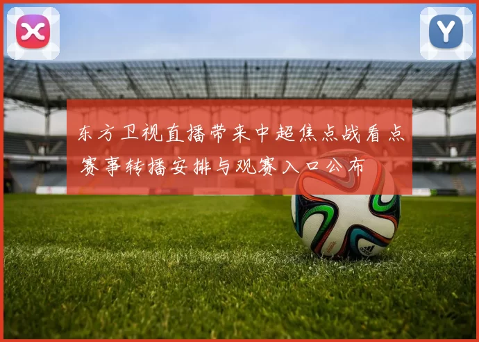 东方卫视直播带来中超焦点战看点 赛事转播安排与观赛入口公布
