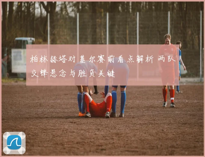 柏林赫塔对基尔赛前看点解析 两队交锋悬念与胜负关键
