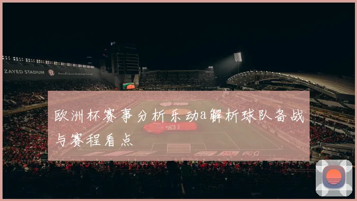 欧洲杯赛事分析乐动a解析球队备战与赛程看点
