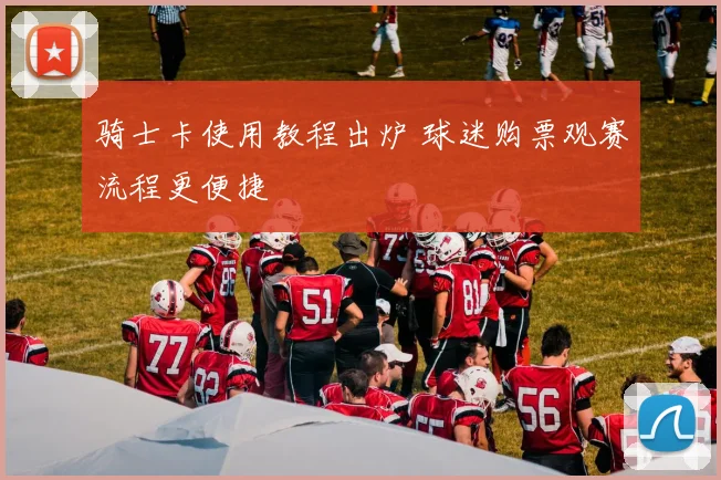 骑士卡使用教程出炉 球迷购票观赛流程更便捷