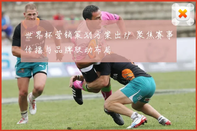 世界杯营销策划方案出炉 聚焦赛事传播与品牌联动布局
