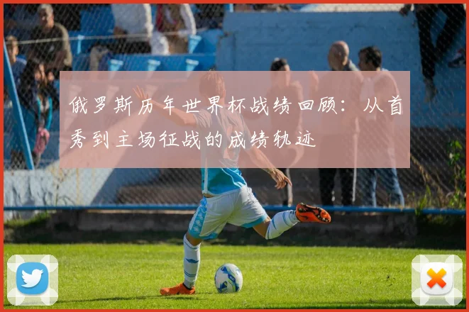 俄罗斯历年世界杯战绩回顾:从首秀到主场征战的成绩轨迹