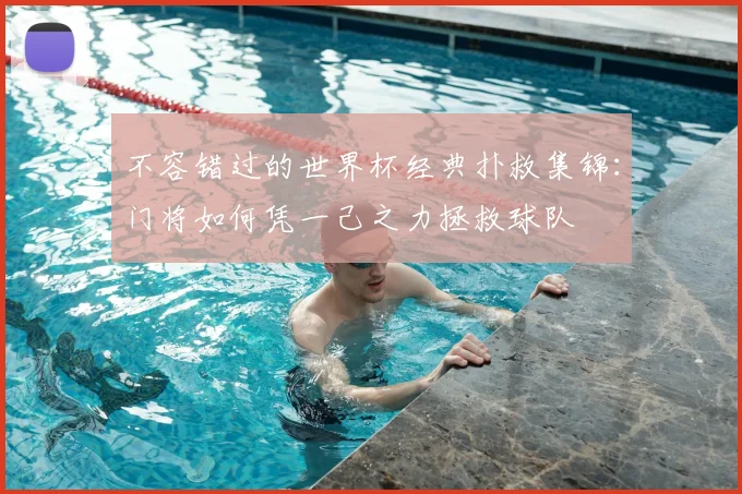 不容错过的世界杯经典扑救集锦:门将如何凭一己之力拯救球队