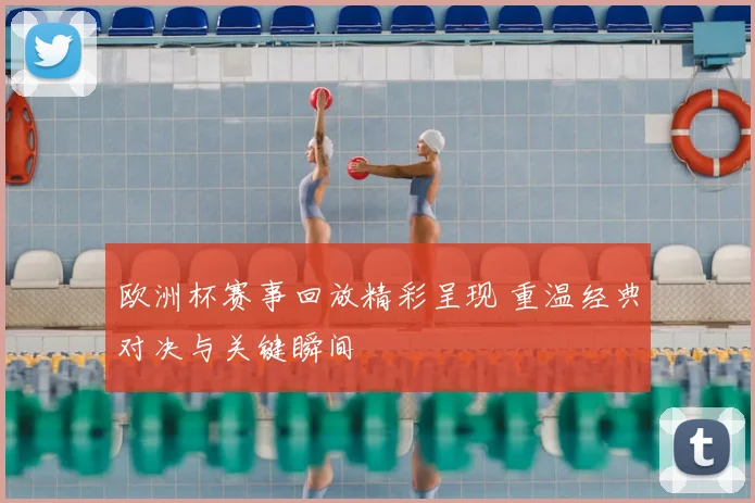 欧洲杯赛事回放精彩呈现 重温经典对决与关键瞬间