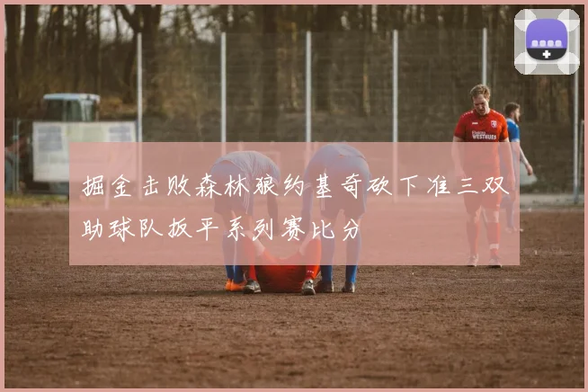掘金击败森林狼约基奇砍下准三双助球队扳平系列赛比分