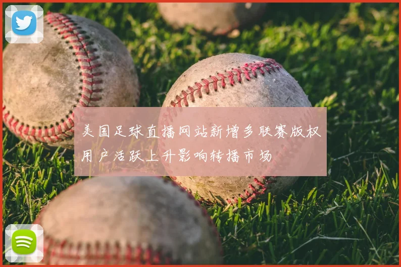 美国足球直播网站新增多联赛版权用户活跃上升影响转播市场