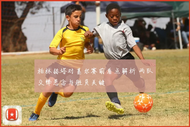 柏林赫塔对基尔赛前看点解析 两队交锋悬念与胜负关键
