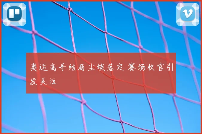 奥运高手结局尘埃落定 赛场收官引发关注