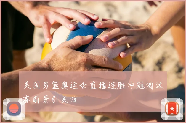 美国男篮奥运会直播连胜冲冠淘汰赛前景引关注