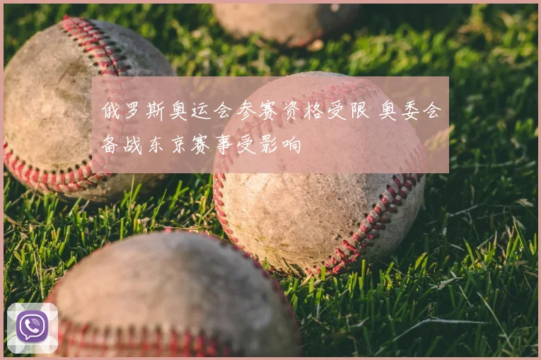 俄罗斯奥运会参赛资格受限 奥委会备战东京赛事受影响