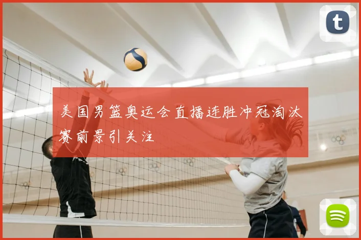 美国男篮奥运会直播连胜冲冠淘汰赛前景引关注