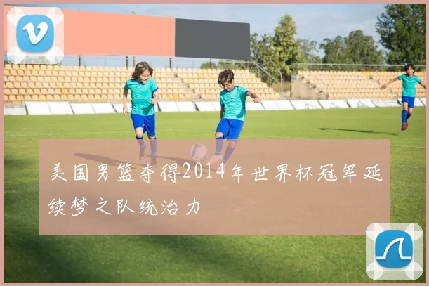 美国男篮夺得2014年世界杯冠军延续梦之队统治力
