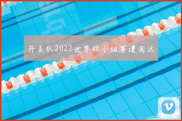 丹麦队2022世界杯小组赛遭淘汰