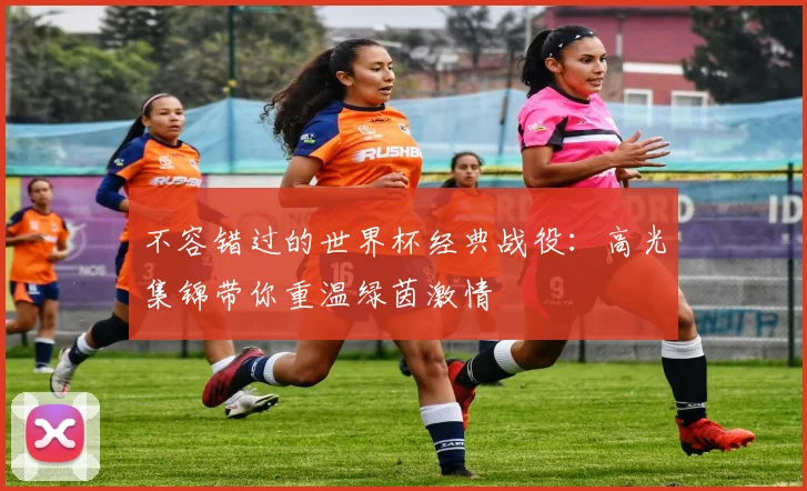 不容错过的世界杯经典战役:高光集锦带你重温绿茵激情
