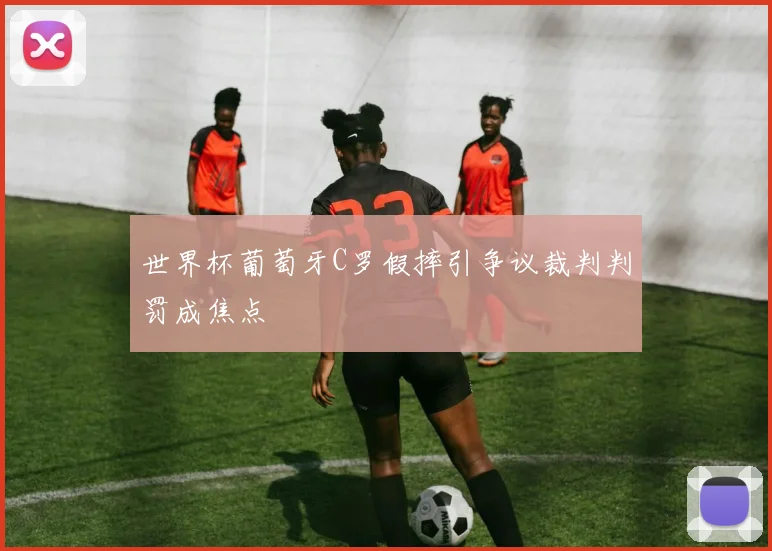 世界杯葡萄牙C罗假摔引争议裁判判罚成焦点