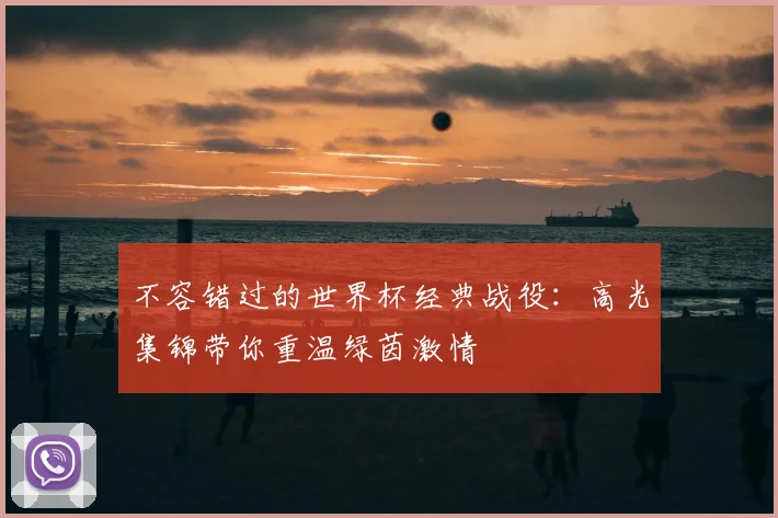 不容错过的世界杯经典战役:高光集锦带你重温绿茵激情