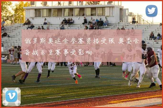 俄罗斯奥运会参赛资格受限 奥委会备战东京赛事受影响